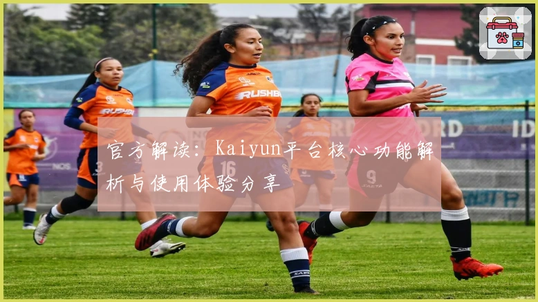 官方解读：Kaiyun平台核心功能解析与使用体验分享