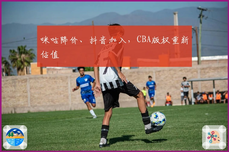 咪咕降价、抖音加入，CBA版权重新估值