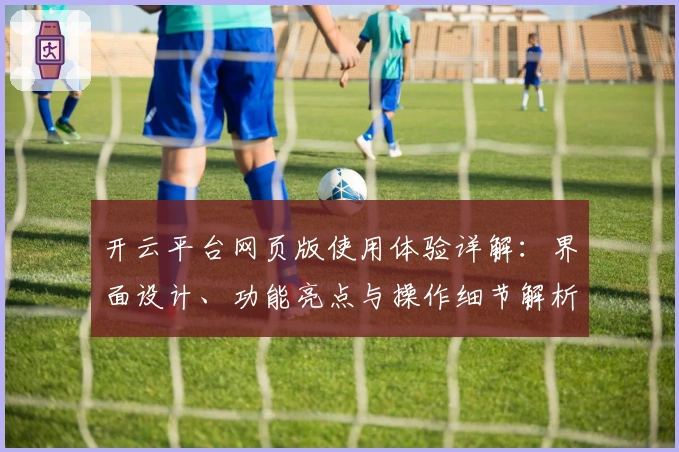 开云平台网页版使用体验详解：界面设计、功能亮点与操作细节解析