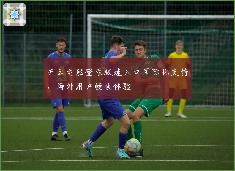 开云电脑登录极速入口国际化支持,海外用户畅快体验