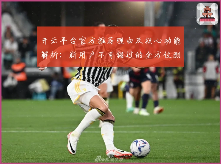 开云平台官方推荐理由及核心功能解析：新用户不可错过的全方位测评