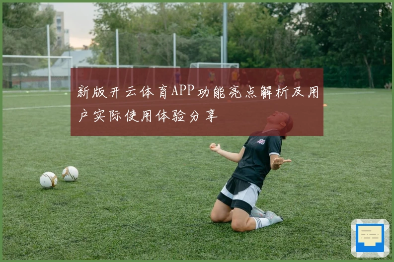 新版开云体育APP功能亮点解析及用户实际使用体验分享
