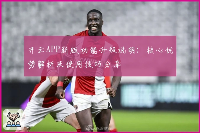 开云APP新版功能升级说明：核心优势解析及使用技巧分享