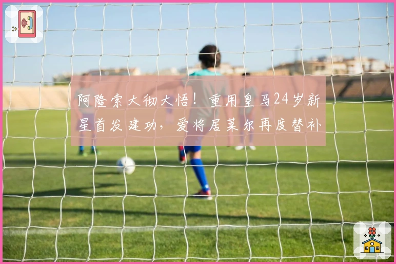 阿隆索大彻大悟！重用皇马24岁新星首发建功，爱将居莱尔再度替补