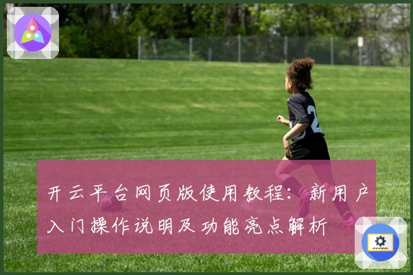 开云平台网页版使用教程：新用户入门操作说明及功能亮点解析