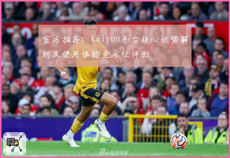 官方推荐：Kaiyun平台核心优势解析及使用体验全方位评测