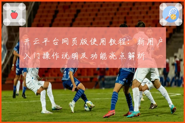 开云平台网页版使用教程：新用户入门操作说明及功能亮点解析
