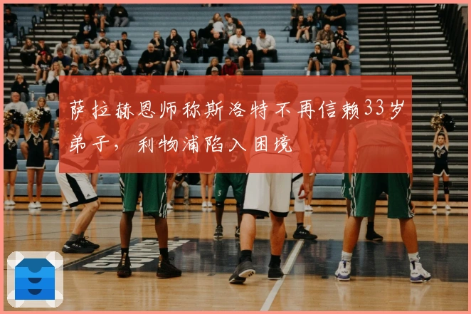 萨拉赫恩师称斯洛特不再信赖33岁弟子，利物浦陷入困境