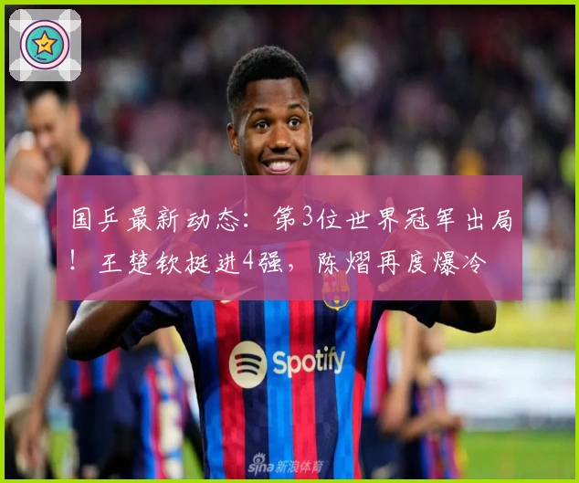 国乒最新动态：第3位世界冠军出局！王楚钦挺进4强，陈熠再度爆冷