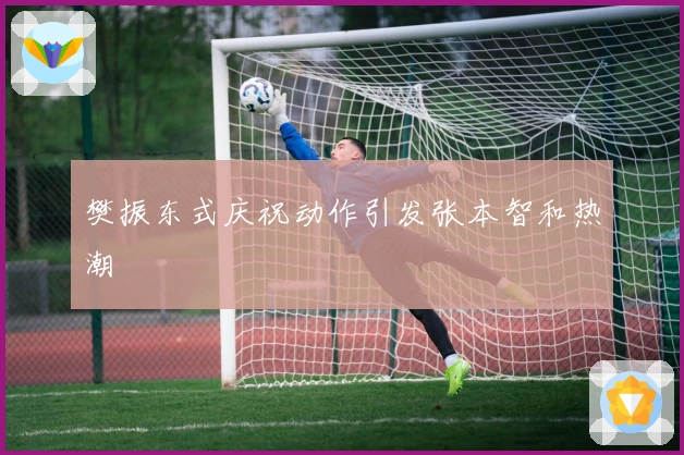 樊振东式庆祝动作引发张本智和热潮