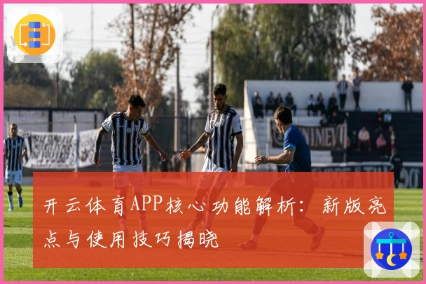 开云体育APP核心功能解析：新版亮点与使用技巧揭晓