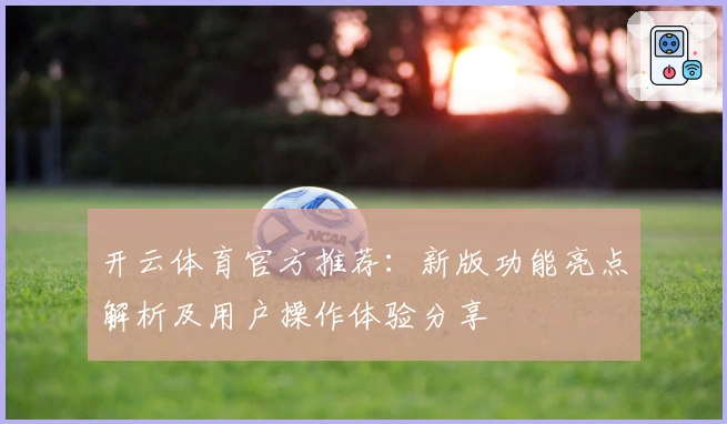 开云体育官方推荐：新版功能亮点解析及用户操作体验分享
