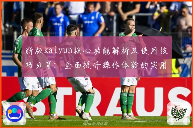 新版kaiyun核心功能解析及使用技巧分享：全面提升操作体验的实用指南