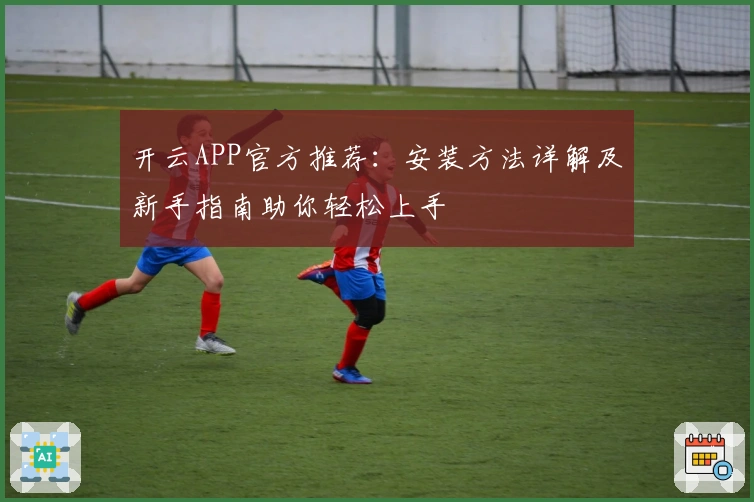 开云APP官方推荐：安装方法详解及新手指南助你轻松上手