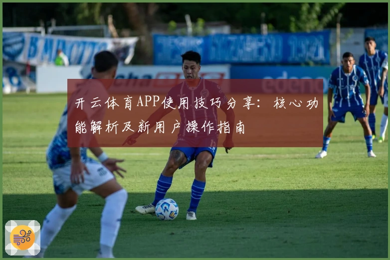 开云体育APP使用技巧分享：核心功能解析及新用户操作指南