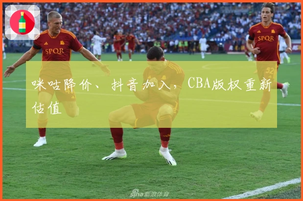 咪咕降价、抖音加入，CBA版权重新估值