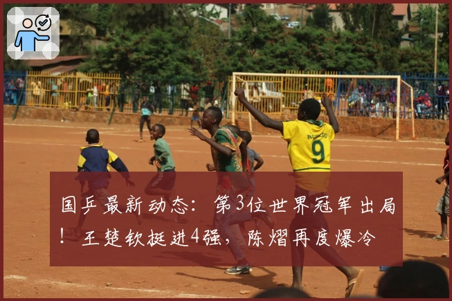 国乒最新动态：第3位世界冠军出局！王楚钦挺进4强，陈熠再度爆冷
