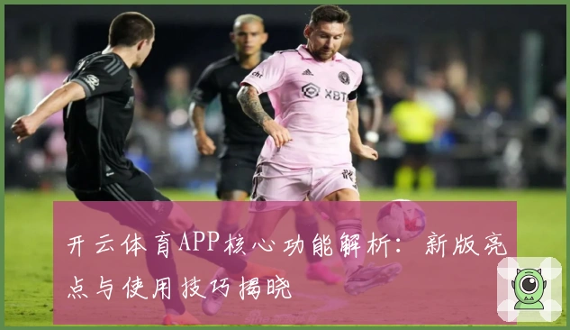 开云体育APP核心功能解析:新版亮点与使用技巧揭晓