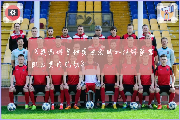 《奥西姆亨神勇逆袭助加拉塔萨雷阻击费内巴切》