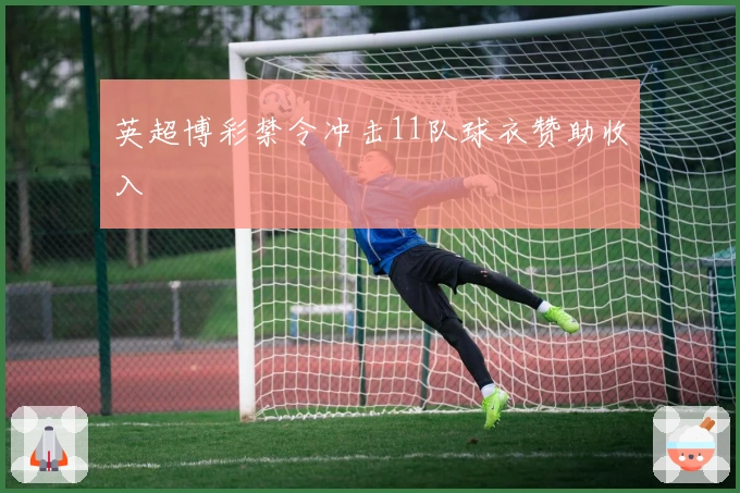 英超博彩禁令冲击11队球衣赞助收入