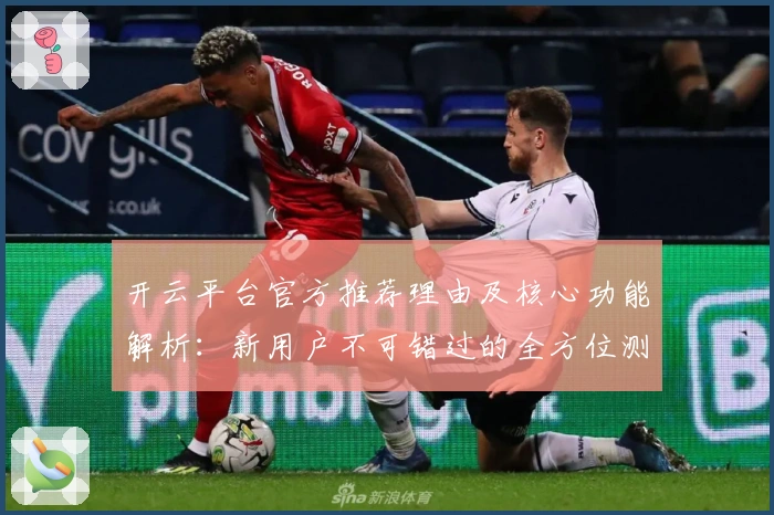 开云平台官方推荐理由及核心功能解析:新用户不可错过的全方位测评