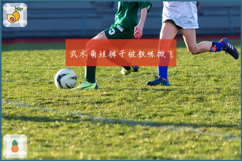 武术萌娃裤子被教练掀飞