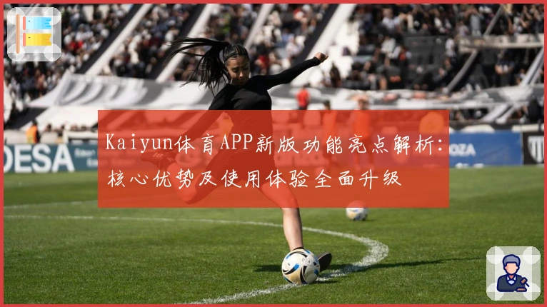 Kaiyun体育APP新版功能亮点解析：核心优势及使用体验全面升级