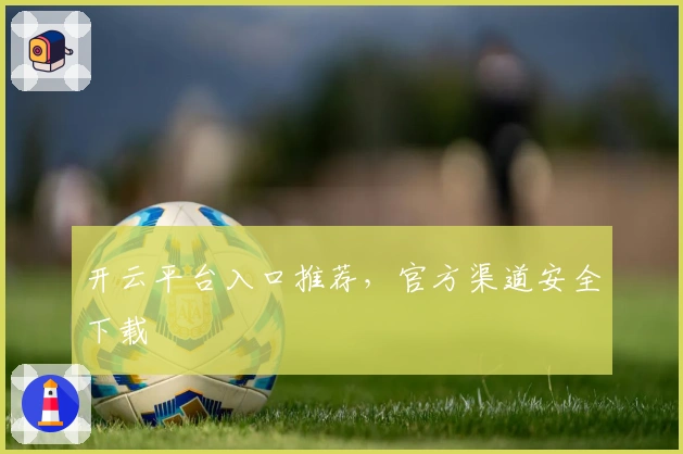 开云平台入口推荐，官方渠道安全下载