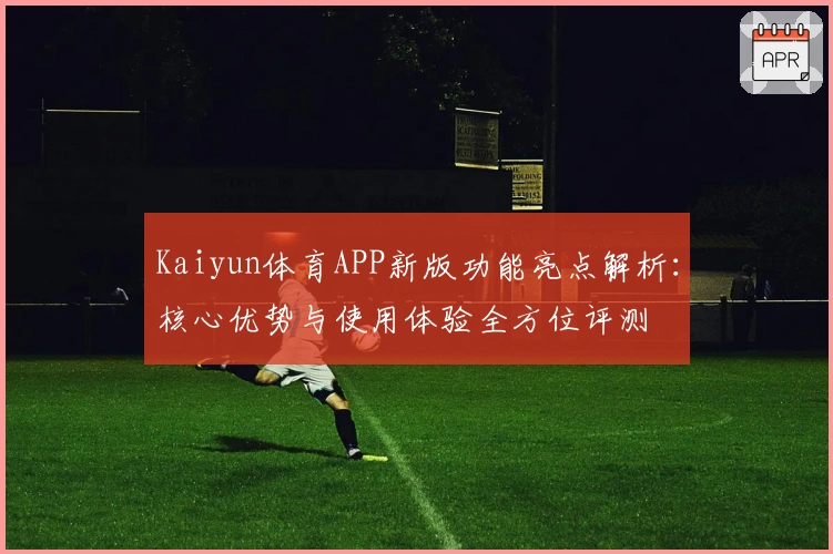 Kaiyun体育APP新版功能亮点解析：核心优势与使用体验全方位评测
