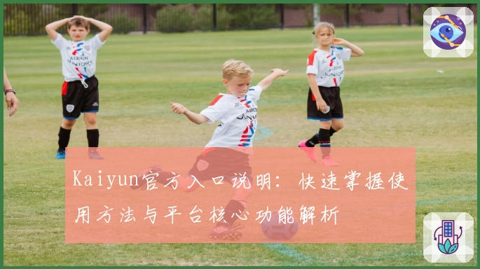 Kaiyun官方入口说明：快速掌握使用方法与平台核心功能解析