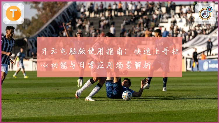 开云电脑版使用指南：快速上手核心功能与日常应用场景解析