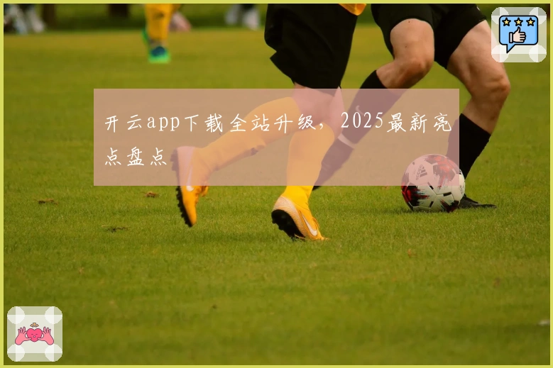 开云app下载全站升级，2025最新亮点盘点