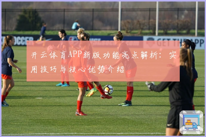 开云体育APP新版功能亮点解析：实用技巧与核心优势介绍