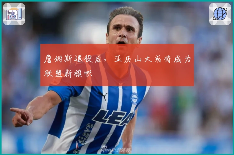 詹姆斯退役后，亚历山大或将成为联盟新旗帜