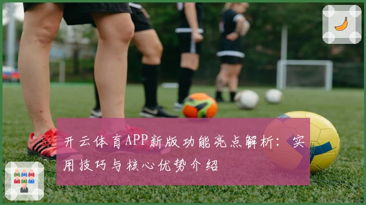 开云体育APP新版功能亮点解析：实用技巧与核心优势介绍