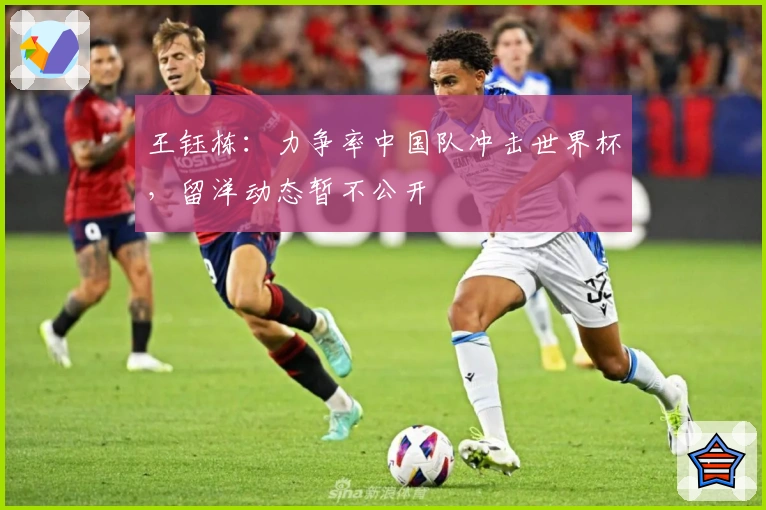 王钰栋：力争率中国队冲击世界杯，留洋动态暂不公开