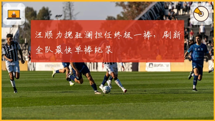 汪顺力挽狂澜担任终极一棒，刷新全队最快单棒纪录