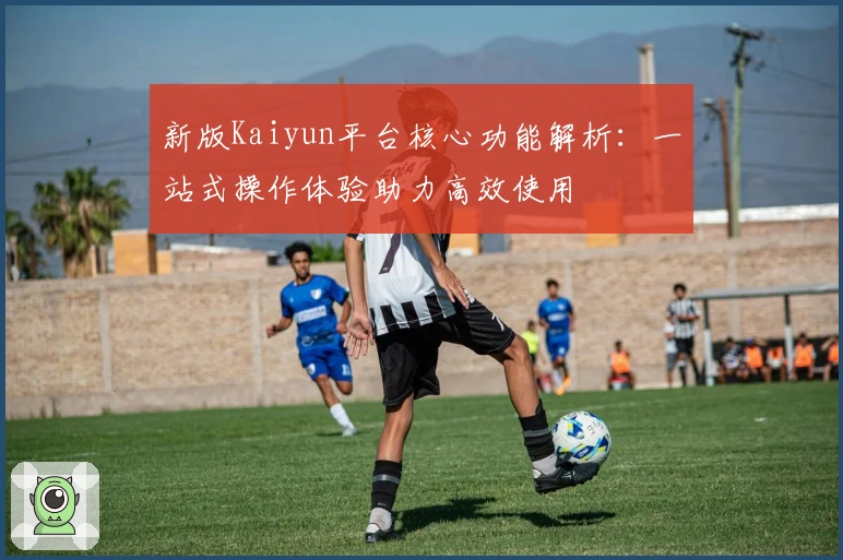 新版Kaiyun平台核心功能解析：一站式操作体验助力高效使用