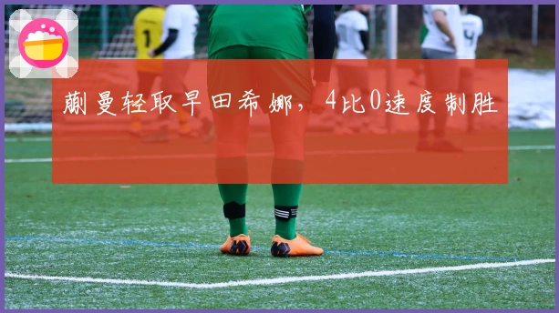 蒯曼轻取早田希娜，4比0速度制胜