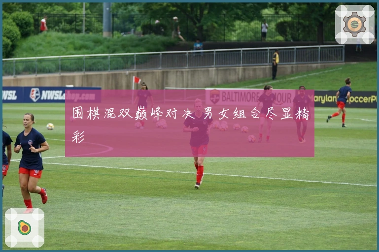 围棋混双巅峰对决 男女组合尽显精彩