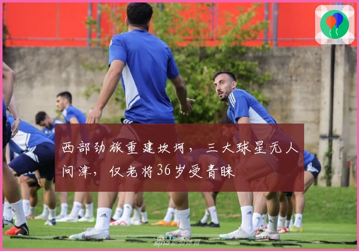 西部劲旅重建坎坷，三大球星无人问津，仅老将36岁受青睐