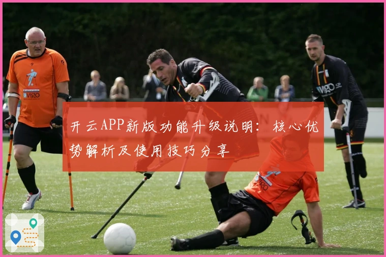 开云APP新版功能升级说明:核心优势解析及使用技巧分享