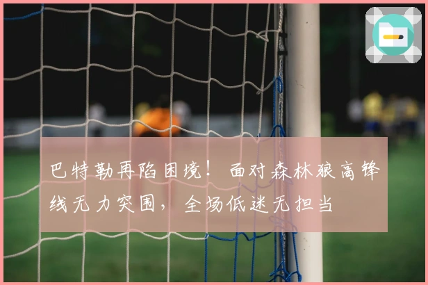 巴特勒再陷困境！面对森林狼高锋线无力突围，全场低迷无担当
