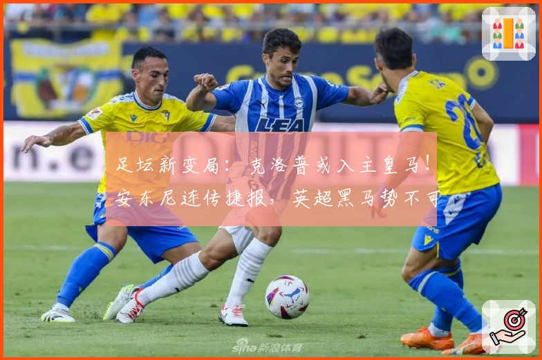 足坛新变局：克洛普或入主皇马！安东尼连传捷报，英超黑马势不可挡